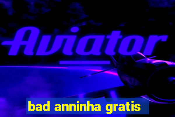 bad anninha gratis